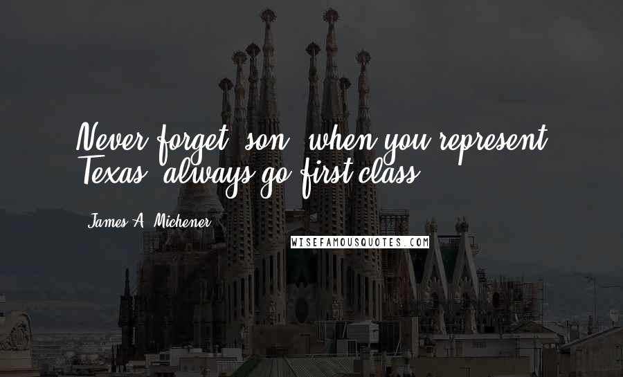 James A. Michener Quotes: Never forget, son, when you represent Texas, always go first class.