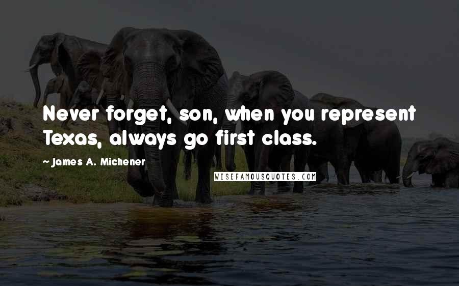 James A. Michener Quotes: Never forget, son, when you represent Texas, always go first class.