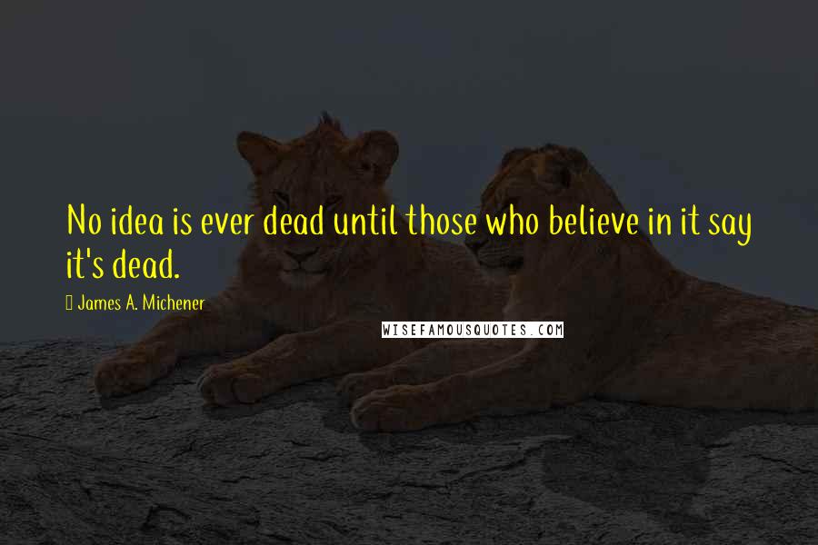 James A. Michener Quotes: No idea is ever dead until those who believe in it say it's dead.