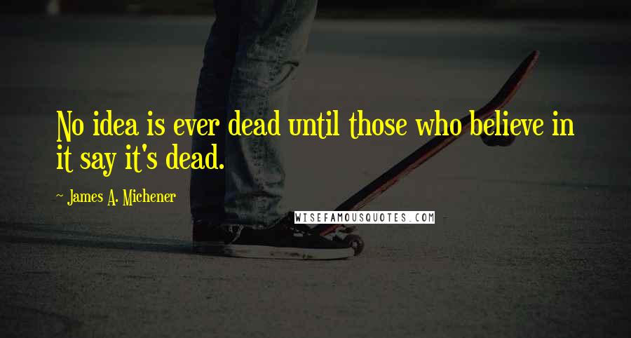 James A. Michener Quotes: No idea is ever dead until those who believe in it say it's dead.