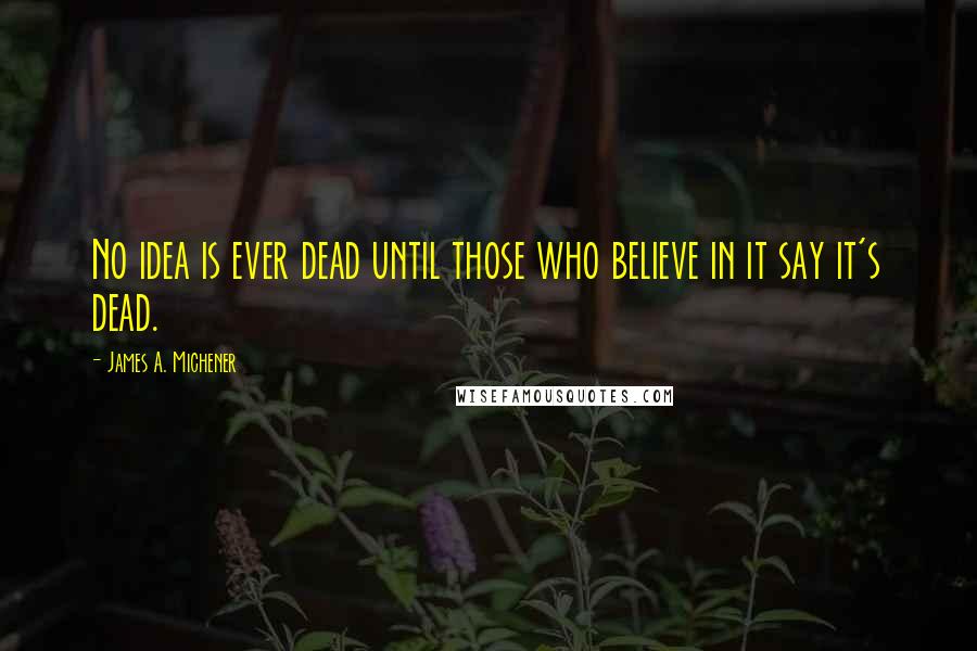 James A. Michener Quotes: No idea is ever dead until those who believe in it say it's dead.