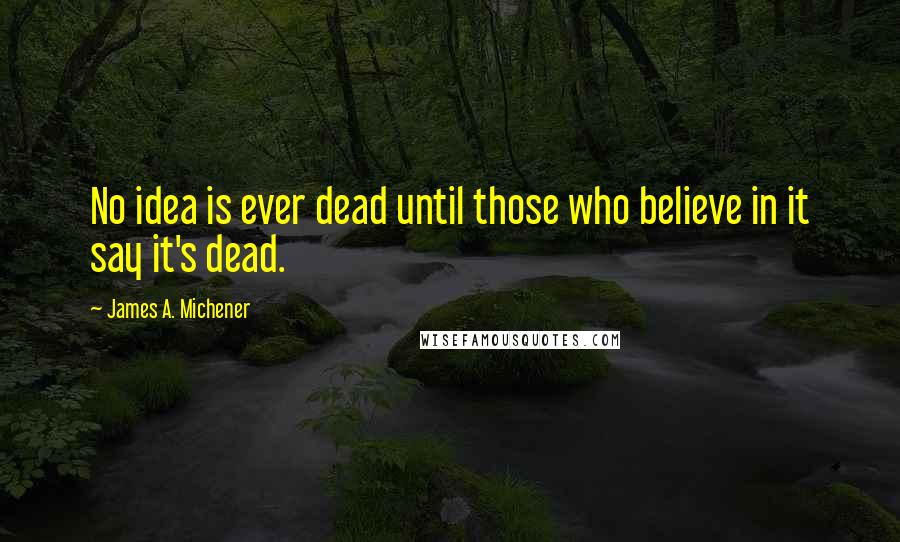 James A. Michener Quotes: No idea is ever dead until those who believe in it say it's dead.