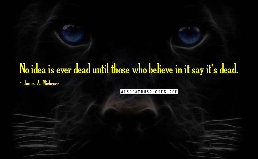 James A. Michener Quotes: No idea is ever dead until those who believe in it say it's dead.