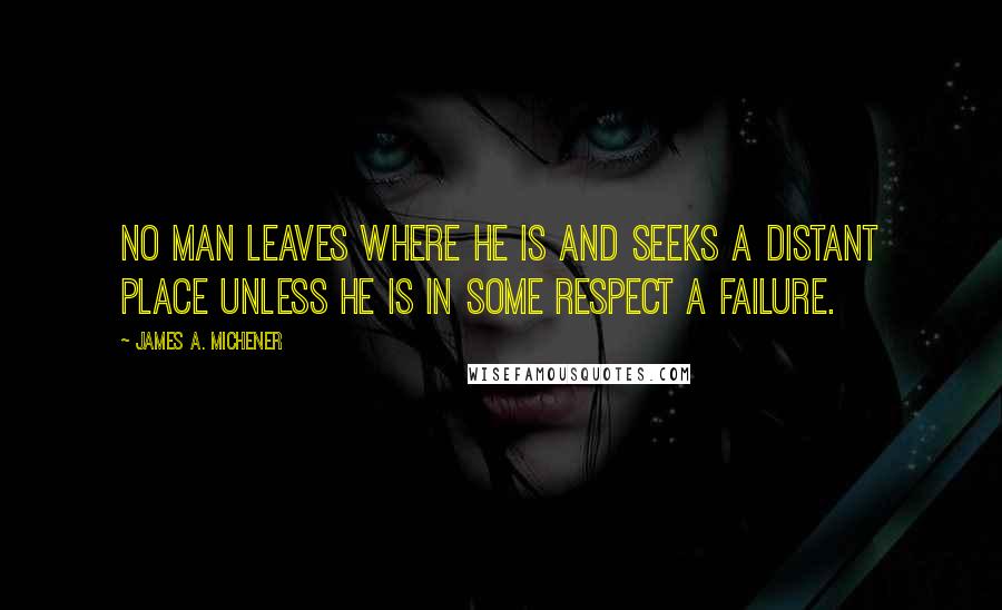 James A. Michener Quotes: No man leaves where he is and seeks a distant place unless he is in some respect a failure.