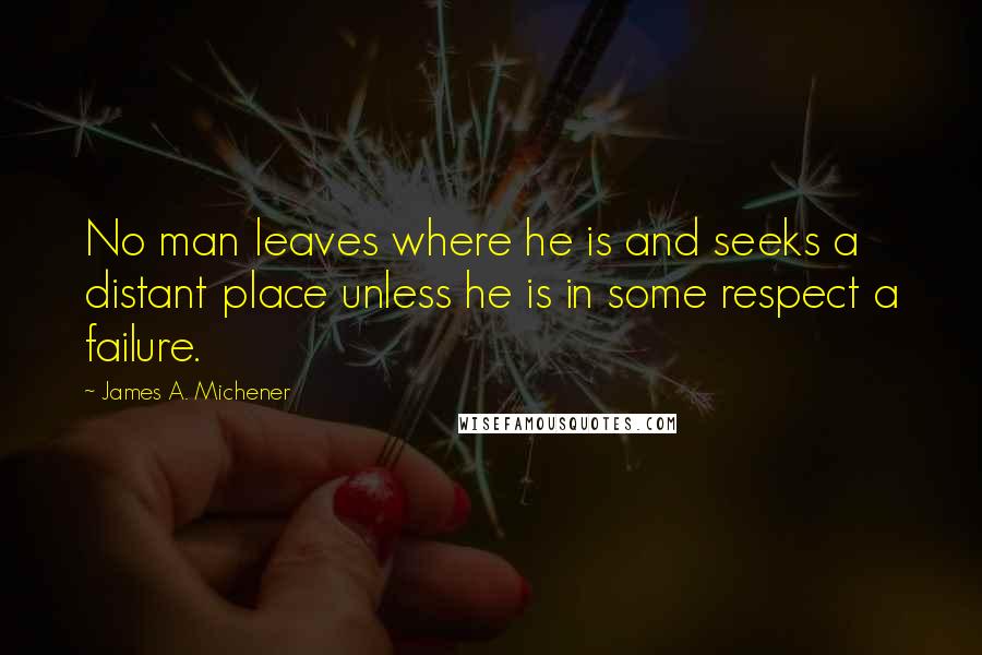 James A. Michener Quotes: No man leaves where he is and seeks a distant place unless he is in some respect a failure.