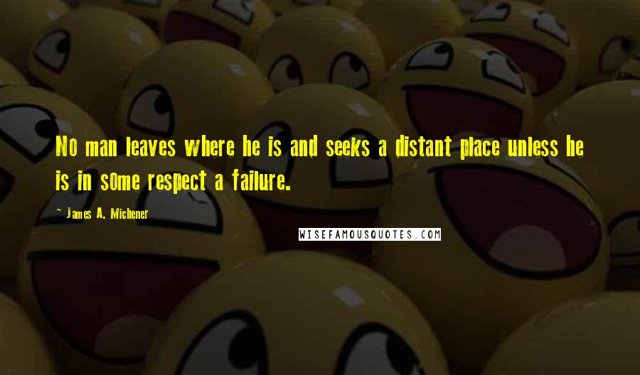 James A. Michener Quotes: No man leaves where he is and seeks a distant place unless he is in some respect a failure.