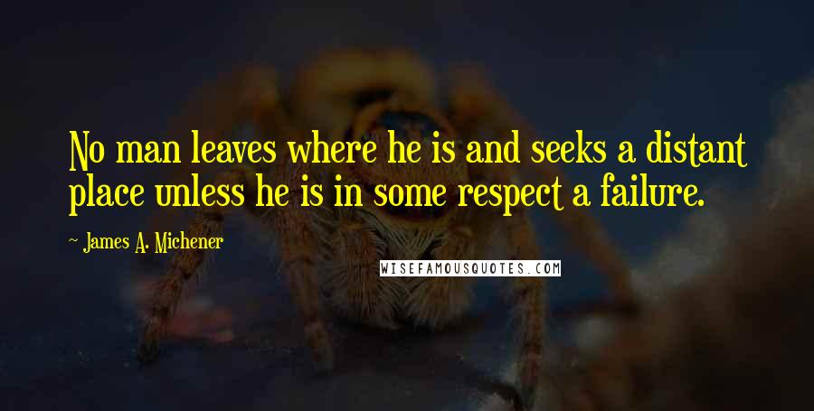 James A. Michener Quotes: No man leaves where he is and seeks a distant place unless he is in some respect a failure.