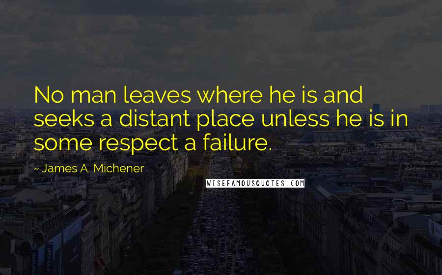 James A. Michener Quotes: No man leaves where he is and seeks a distant place unless he is in some respect a failure.