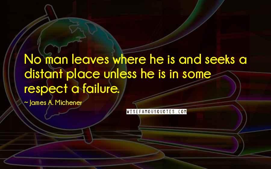 James A. Michener Quotes: No man leaves where he is and seeks a distant place unless he is in some respect a failure.