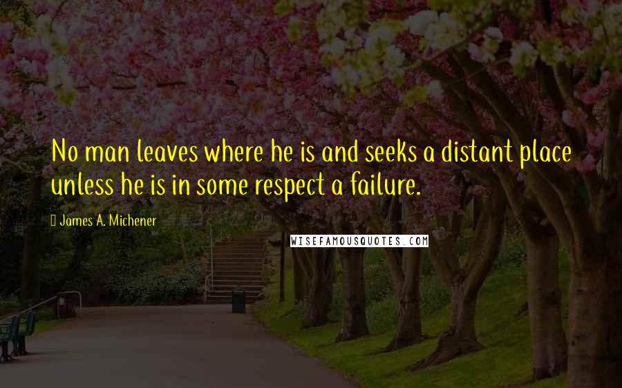 James A. Michener Quotes: No man leaves where he is and seeks a distant place unless he is in some respect a failure.