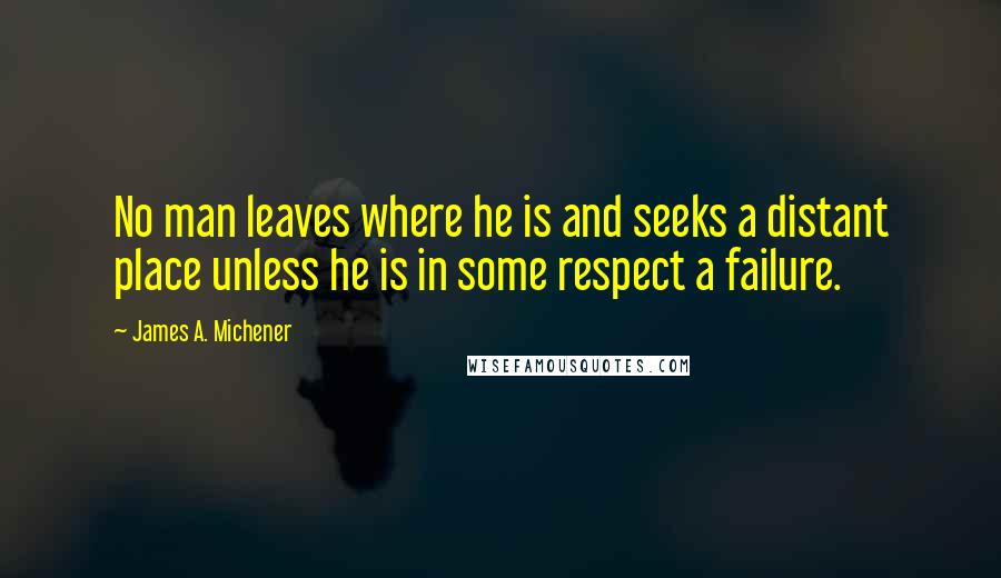 James A. Michener Quotes: No man leaves where he is and seeks a distant place unless he is in some respect a failure.