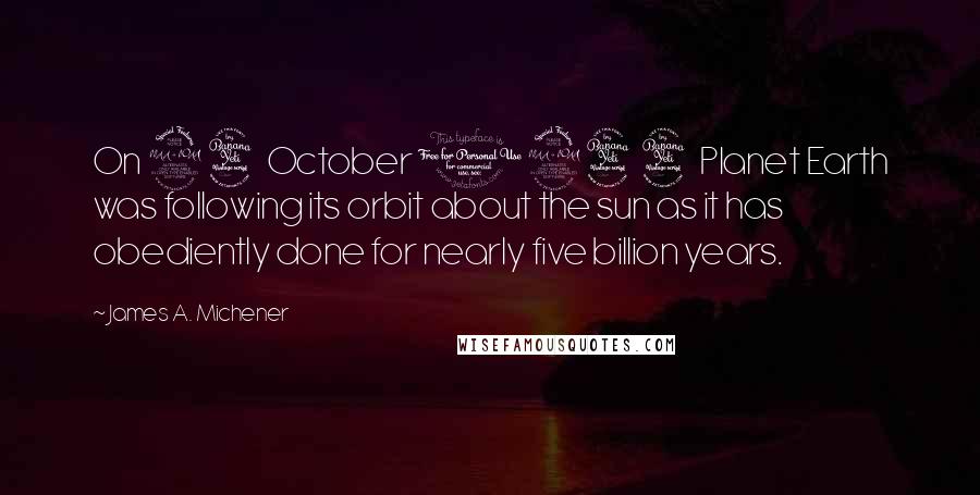 James A. Michener Quotes: On 24 October 1944 Planet Earth was following its orbit about the sun as it has obediently done for nearly five billion years.