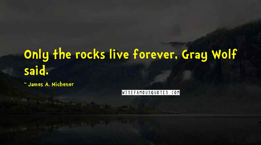 James A. Michener Quotes: Only the rocks live forever, Gray Wolf said.