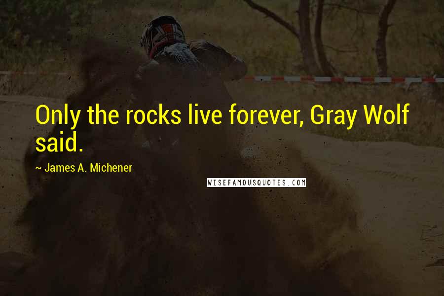 James A. Michener Quotes: Only the rocks live forever, Gray Wolf said.