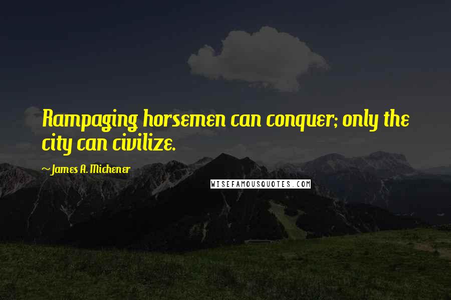 James A. Michener Quotes: Rampaging horsemen can conquer; only the city can civilize.