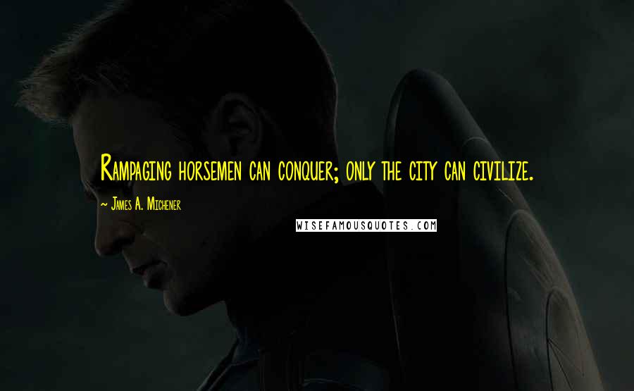 James A. Michener Quotes: Rampaging horsemen can conquer; only the city can civilize.