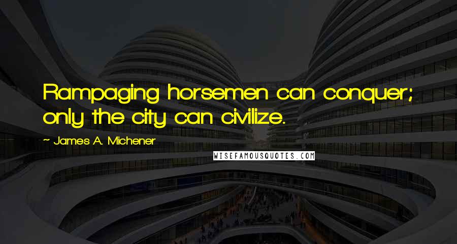 James A. Michener Quotes: Rampaging horsemen can conquer; only the city can civilize.