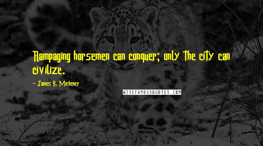 James A. Michener Quotes: Rampaging horsemen can conquer; only the city can civilize.