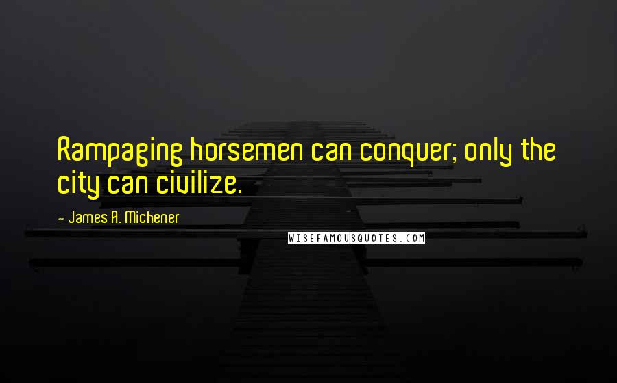 James A. Michener Quotes: Rampaging horsemen can conquer; only the city can civilize.