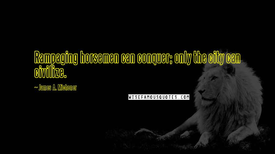 James A. Michener Quotes: Rampaging horsemen can conquer; only the city can civilize.