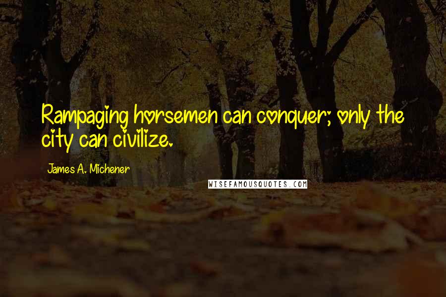 James A. Michener Quotes: Rampaging horsemen can conquer; only the city can civilize.