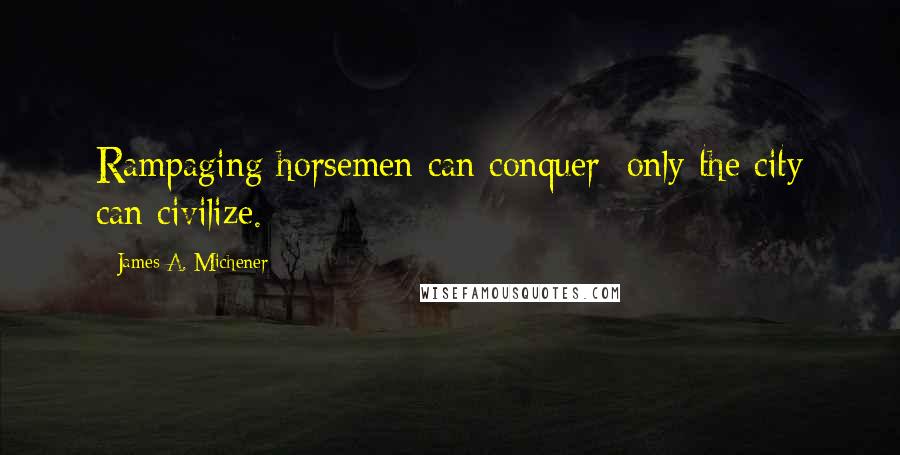 James A. Michener Quotes: Rampaging horsemen can conquer; only the city can civilize.