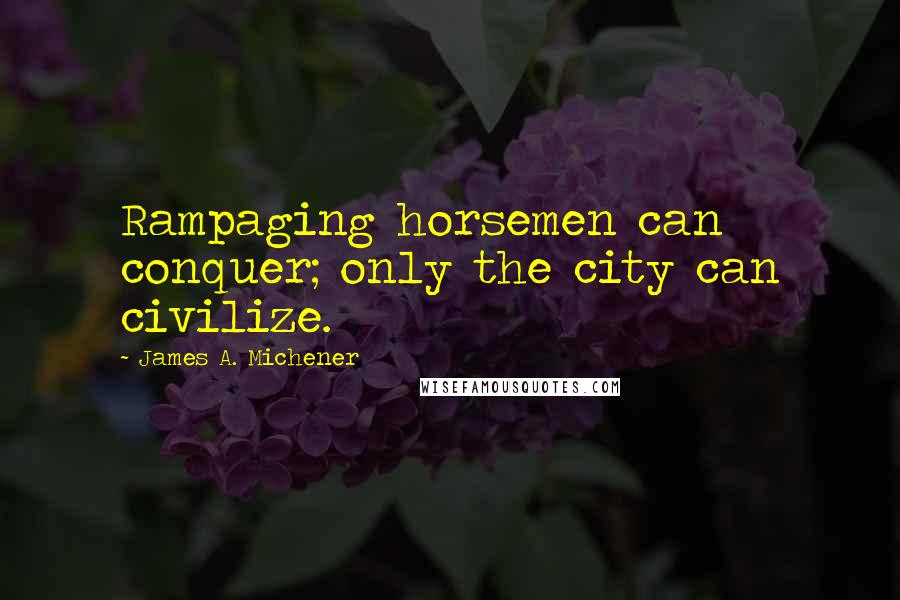 James A. Michener Quotes: Rampaging horsemen can conquer; only the city can civilize.