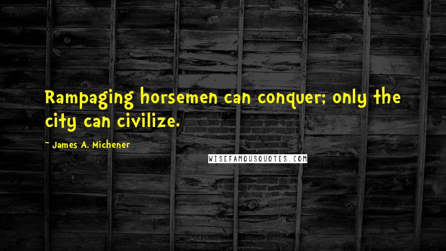 James A. Michener Quotes: Rampaging horsemen can conquer; only the city can civilize.