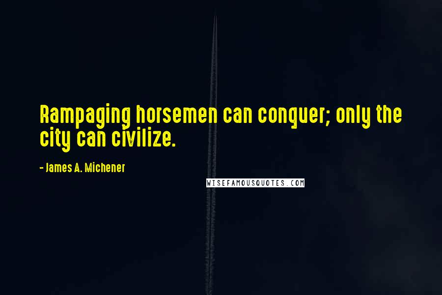 James A. Michener Quotes: Rampaging horsemen can conquer; only the city can civilize.