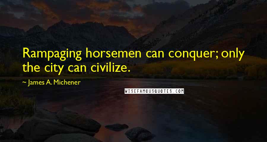 James A. Michener Quotes: Rampaging horsemen can conquer; only the city can civilize.