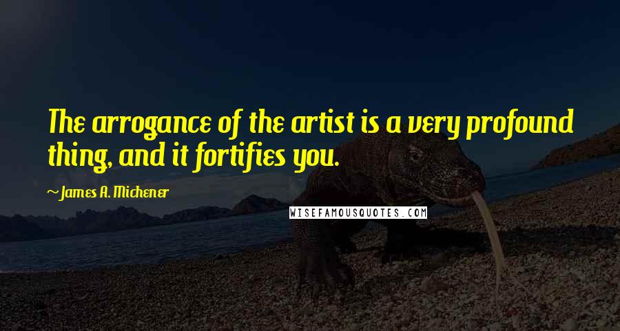 James A. Michener Quotes: The arrogance of the artist is a very profound thing, and it fortifies you.