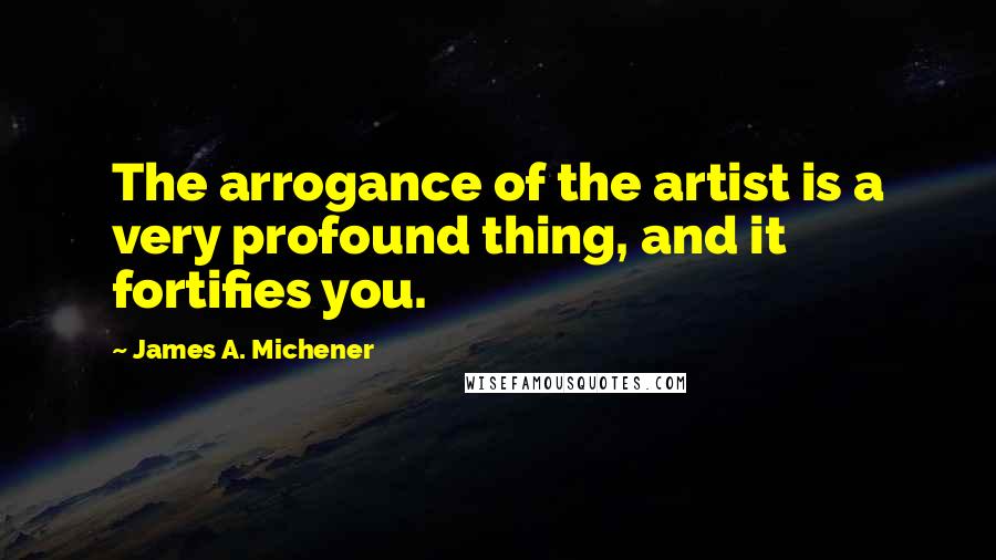 James A. Michener Quotes: The arrogance of the artist is a very profound thing, and it fortifies you.