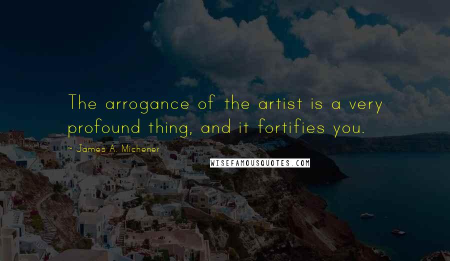 James A. Michener Quotes: The arrogance of the artist is a very profound thing, and it fortifies you.
