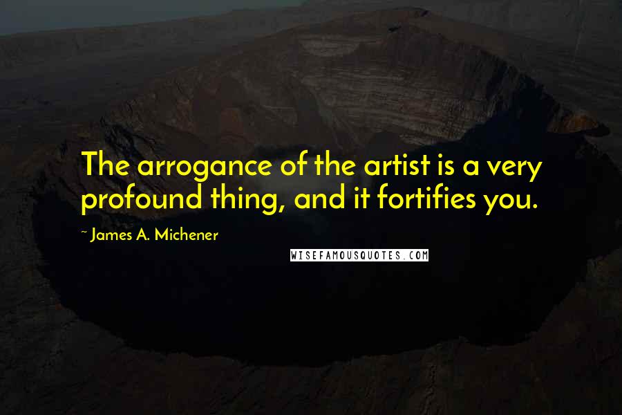 James A. Michener Quotes: The arrogance of the artist is a very profound thing, and it fortifies you.