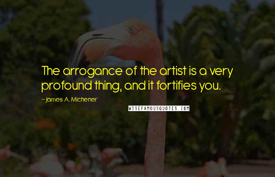 James A. Michener Quotes: The arrogance of the artist is a very profound thing, and it fortifies you.
