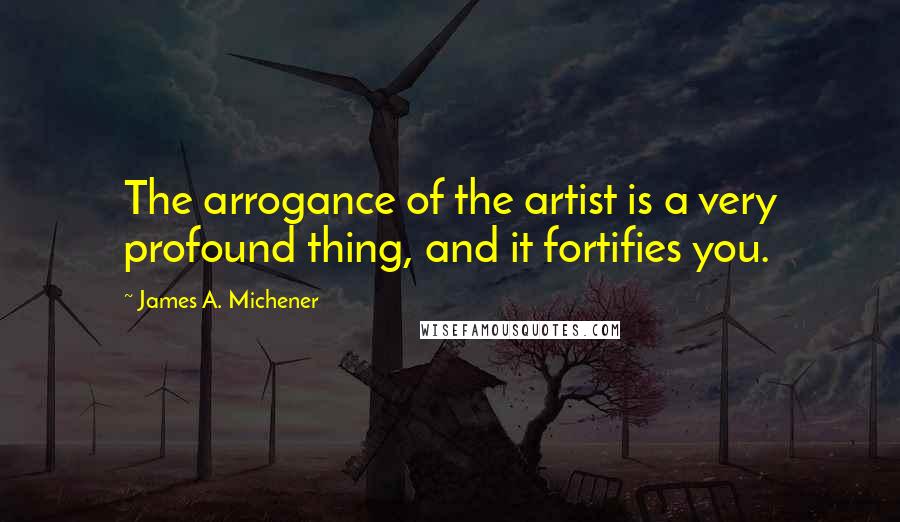 James A. Michener Quotes: The arrogance of the artist is a very profound thing, and it fortifies you.