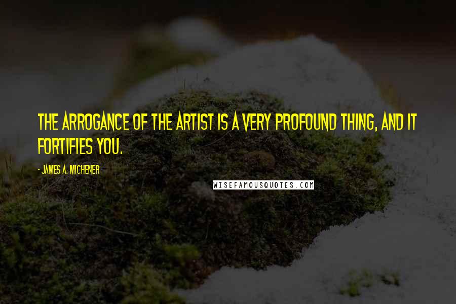 James A. Michener Quotes: The arrogance of the artist is a very profound thing, and it fortifies you.