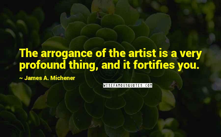 James A. Michener Quotes: The arrogance of the artist is a very profound thing, and it fortifies you.