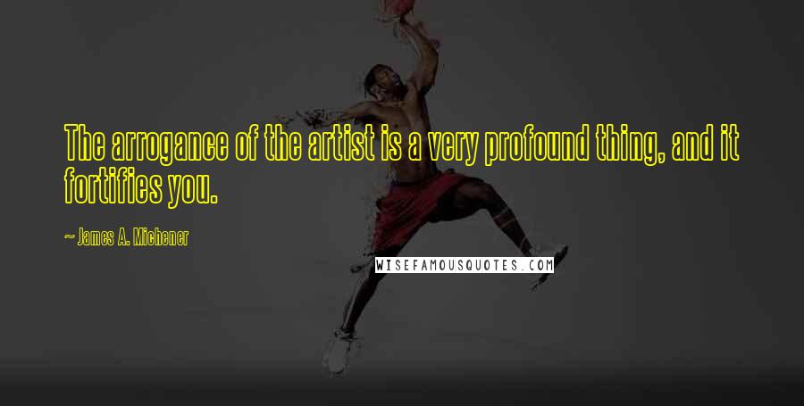 James A. Michener Quotes: The arrogance of the artist is a very profound thing, and it fortifies you.