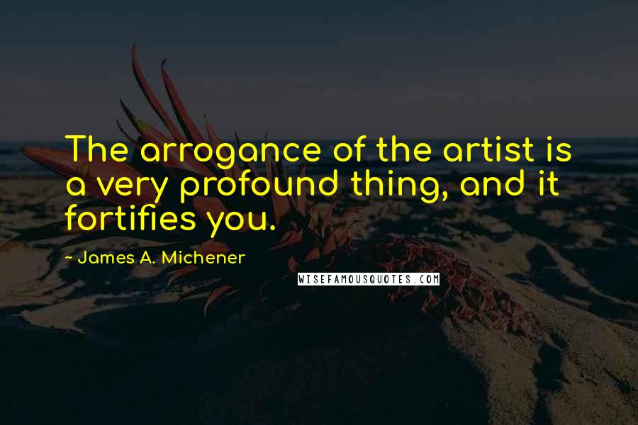 James A. Michener Quotes: The arrogance of the artist is a very profound thing, and it fortifies you.