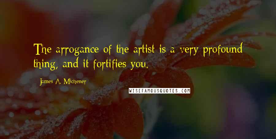 James A. Michener Quotes: The arrogance of the artist is a very profound thing, and it fortifies you.