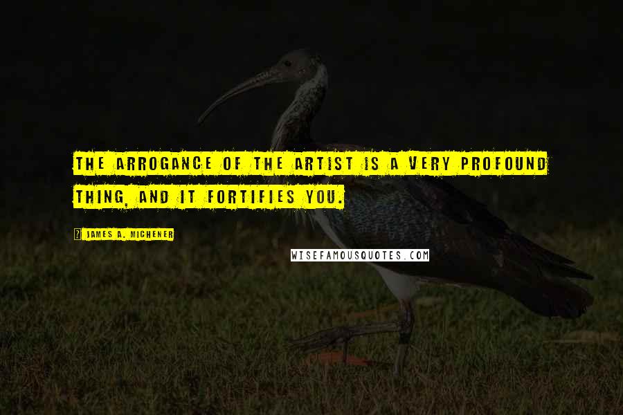 James A. Michener Quotes: The arrogance of the artist is a very profound thing, and it fortifies you.