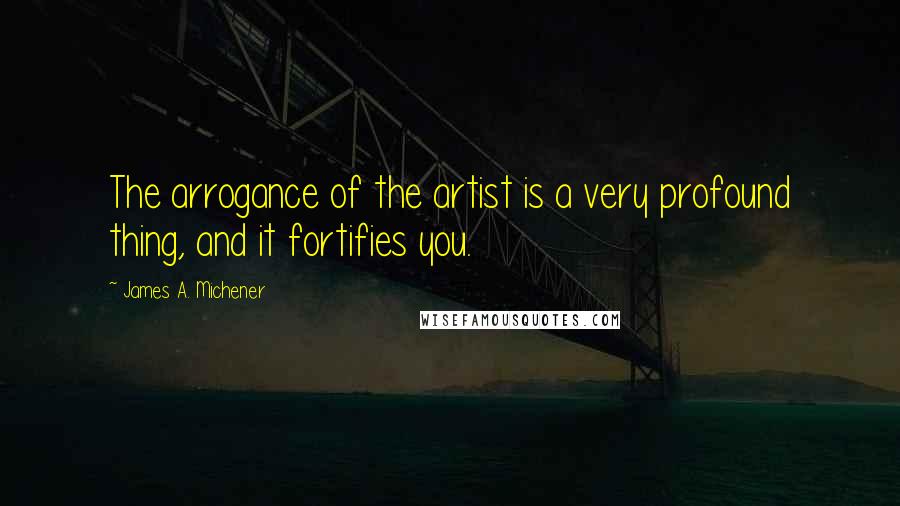 James A. Michener Quotes: The arrogance of the artist is a very profound thing, and it fortifies you.