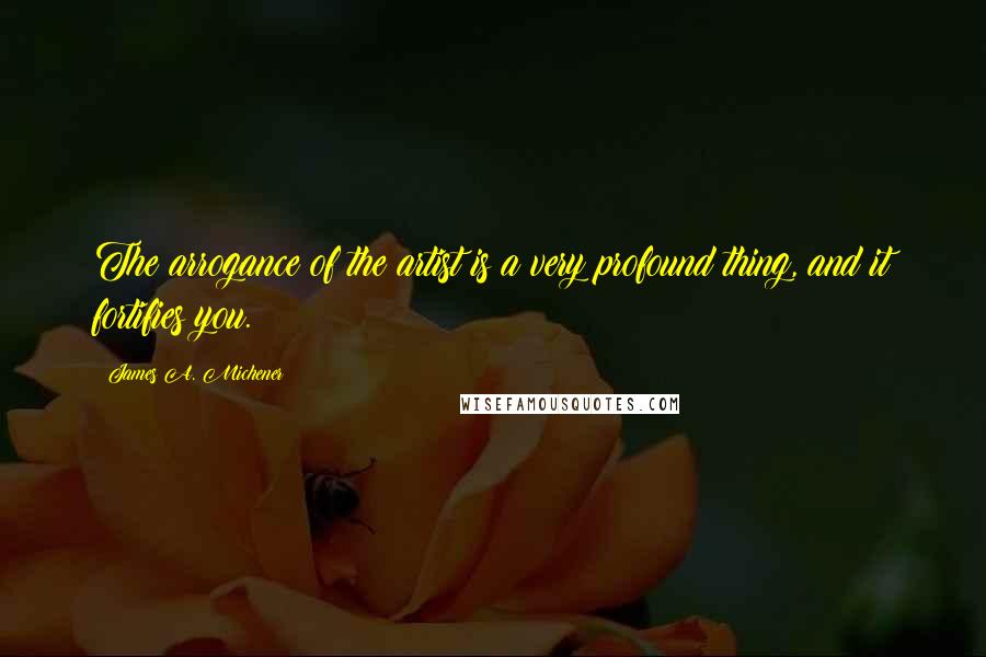 James A. Michener Quotes: The arrogance of the artist is a very profound thing, and it fortifies you.