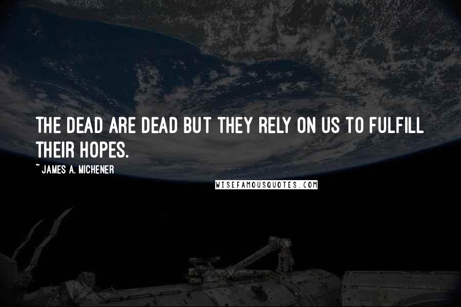 James A. Michener Quotes: The dead are dead but they rely on us to fulfill their hopes.