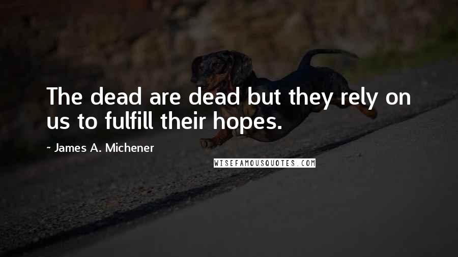 James A. Michener Quotes: The dead are dead but they rely on us to fulfill their hopes.