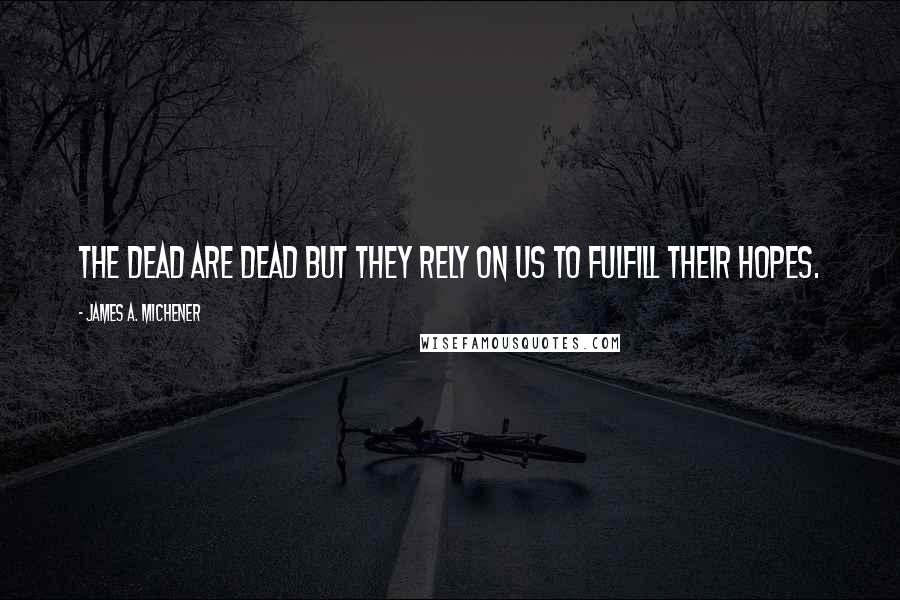 James A. Michener Quotes: The dead are dead but they rely on us to fulfill their hopes.