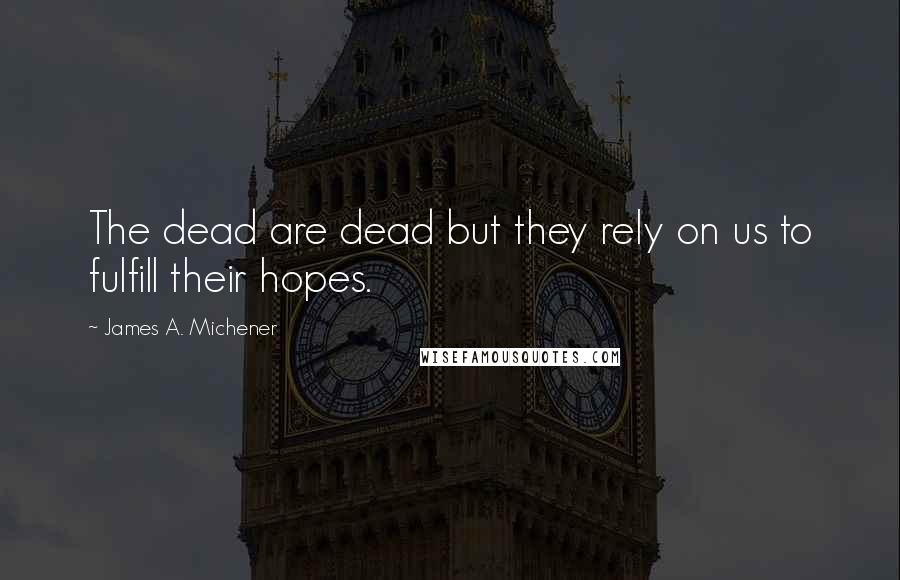 James A. Michener Quotes: The dead are dead but they rely on us to fulfill their hopes.