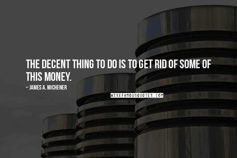 James A. Michener Quotes: The decent thing to do is to get rid of some of this money.