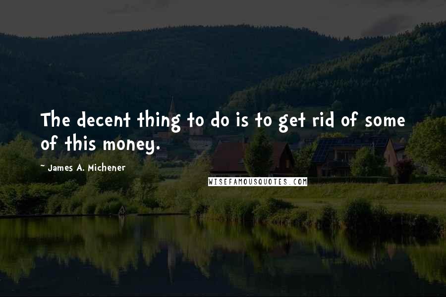 James A. Michener Quotes: The decent thing to do is to get rid of some of this money.